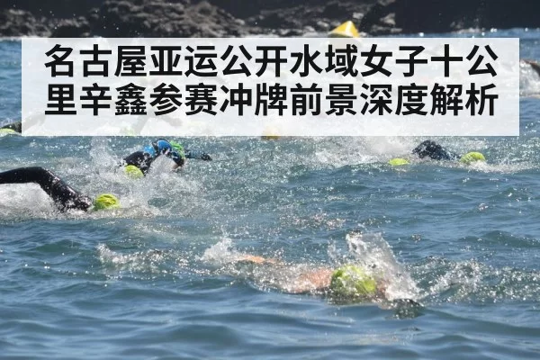 名古屋亚运公开水域女子十公里辛鑫参赛冲牌前景深度解析