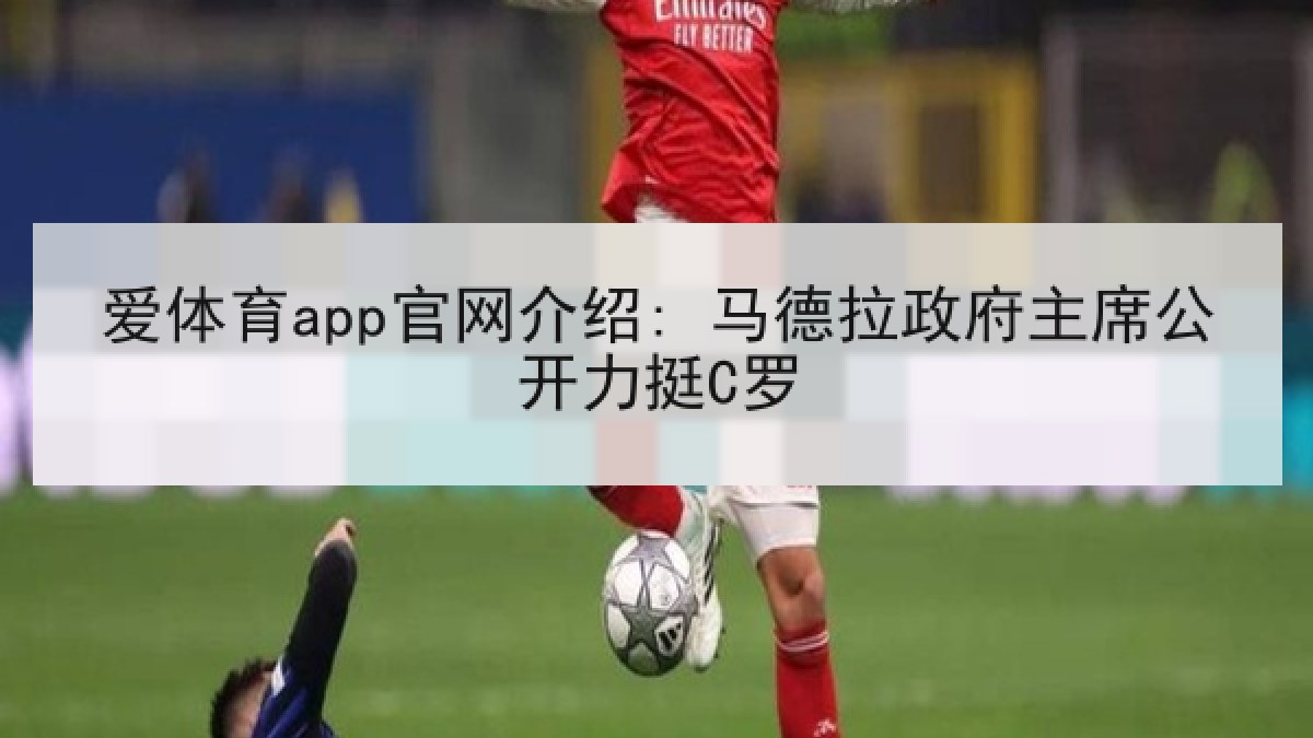 爱体育app官网介绍: 马德拉政府主席公开力挺C罗 爱体育app官网介绍: 马德拉政府主席公开力挺C罗